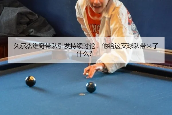 久尔杰维奇带队引发持续讨论：他给这支球队带来了什么？